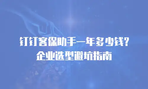 钉钉客保助手一年多少钱？企业选型避坑指南