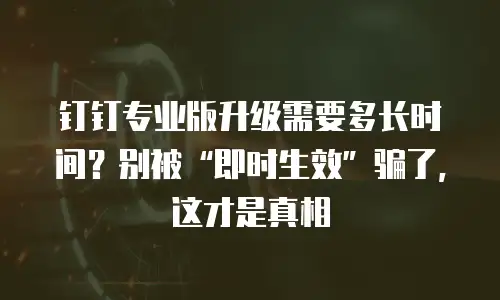 钉钉专业版升级需要多长时间？别被“即时生效”骗了，这才是真相