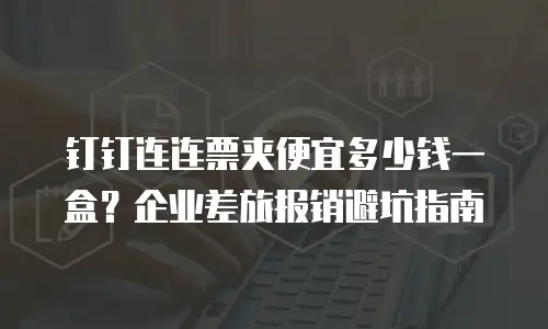 钉钉连连票夹便宜多少钱一盒？企业差旅报销避坑指南
