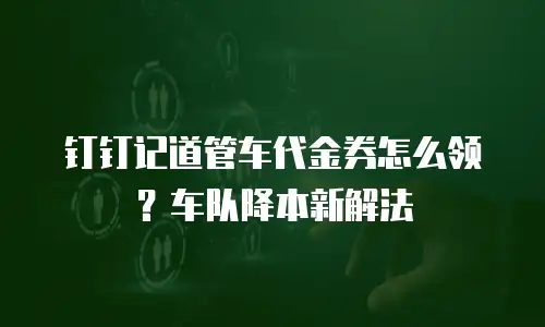 钉钉记道管车代金券怎么领？车队降本新解法