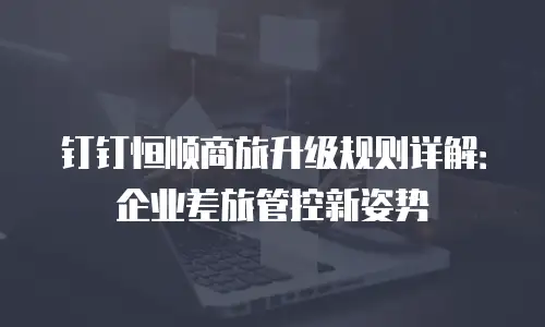 钉钉恒顺商旅升级规则详解：企业差旅管控新姿势