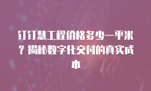 钉钉慧工程价格多少一平米？揭秘数字化交付的真实成本