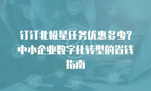 钉钉北极星任务优惠多少？中小企业数字化转型的省钱指南