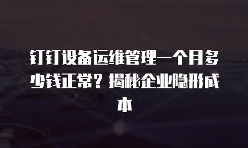 钉钉设备运维管理一个月多少钱正常？揭秘企业隐形成本