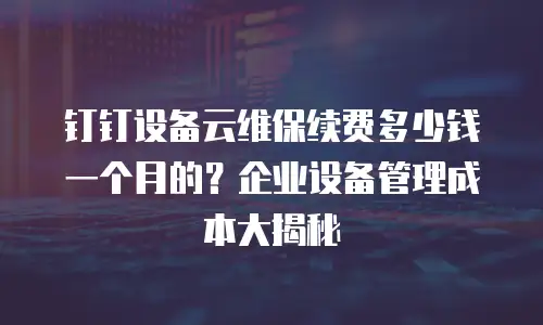 钉钉设备云维保续费多少钱一个月的？企业设备管理成本大揭秘