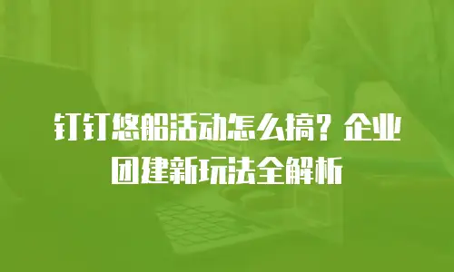 钉钉悠船活动怎么搞？企业团建新玩法全解析