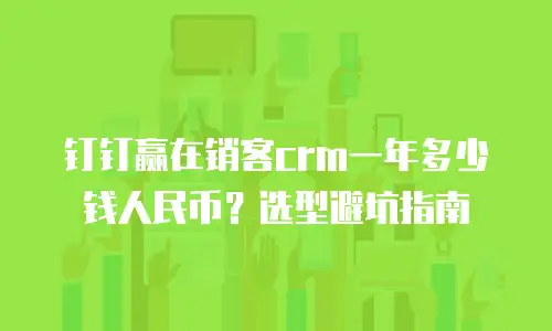 钉钉赢在销客crm一年多少钱人民币？选型避坑指南