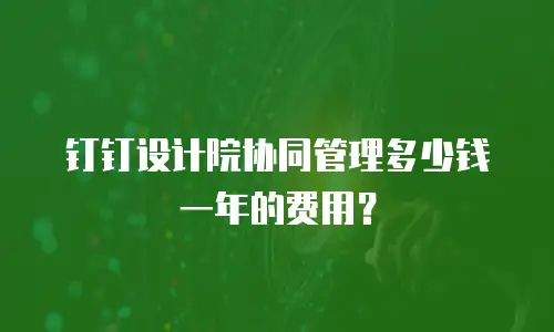 钉钉设计院协同管理多少钱一年的费用？