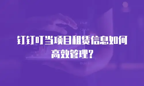 钉钉叮当项目租赁信息如何高效管理？