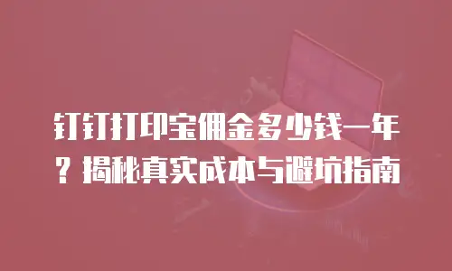 钉钉打印宝佣金多少钱一年？揭秘真实成本与避坑指南