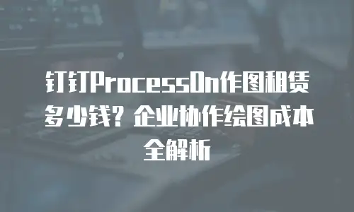 钉钉ProcessOn作图租赁多少钱？企业协作绘图成本全解析
