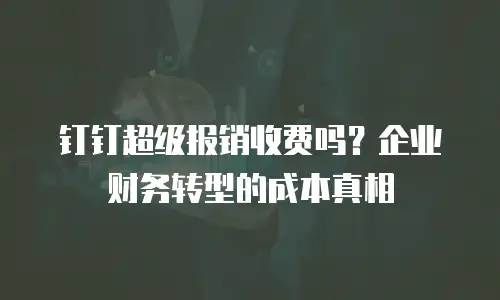 钉钉超级报销收费吗？企业财务转型的成本真相