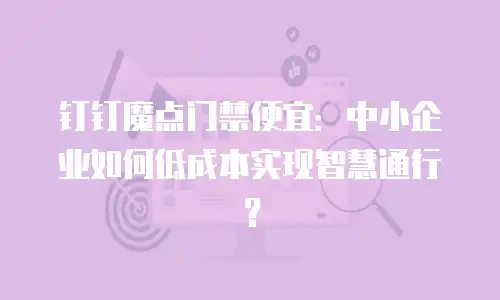 钉钉魔点门禁便宜：中小企业如何低成本实现智慧通行？