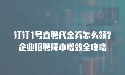 钉钉1号直聘代金券怎么领？企业招聘降本增效全攻略