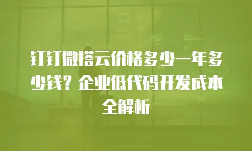 钉钉微搭云价格多少一年多少钱？企业低代码开发成本全解析