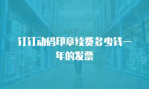 钉钉动码印章续费多少钱一年的发票