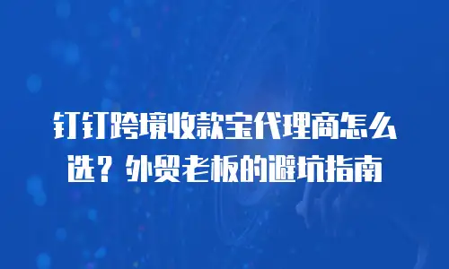 钉钉跨境收款宝代理商怎么选？外贸老板的避坑指南