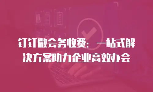 钉钉微会务收费：一站式解决方案助力企业高效办会
