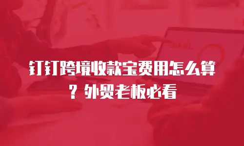钉钉跨境收款宝费用怎么算？外贸老板必看