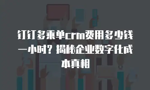 钉钉多乘单crm费用多少钱一小时？揭秘企业数字化成本真相