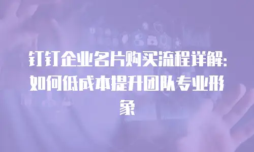 钉钉企业名片购买流程详解：如何低成本提升团队专业形象
