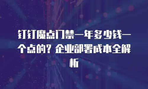 钉钉魔点门禁一年多少钱一个点的？企业部署成本全解析