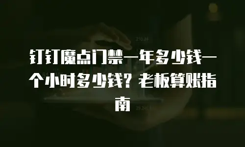 钉钉魔点门禁一年多少钱一个小时多少钱？老板算账指南