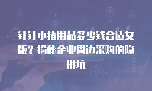 钉钉小猪用品多少钱合适女版？揭秘企业周边采购的隐形坑