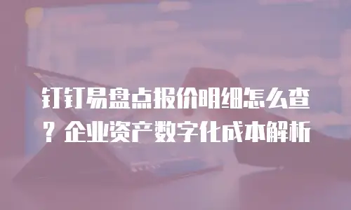 钉钉易盘点报价明细怎么查？企业资产数字化成本解析