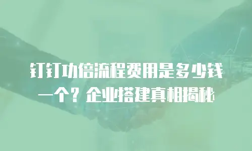 钉钉功倍流程费用是多少钱一个？企业搭建真相揭秘