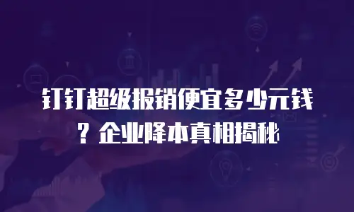 钉钉超级报销便宜多少元钱？企业降本真相揭秘