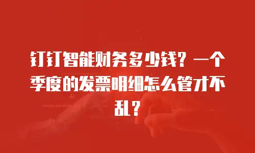 钉钉智能财务多少钱？一个季度的发票明细怎么管才不乱？