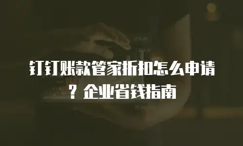 钉钉账款管家折扣怎么申请？企业省钱指南