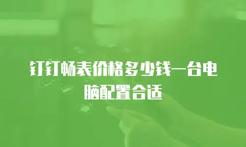 钉钉畅表价格多少钱一台电脑配置合适