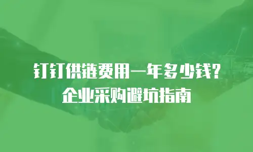钉钉供链费用一年多少钱？企业采购避坑指南