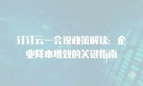 钉钉云一会议政策解读：企业降本增效的关键指南
