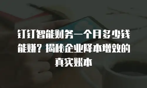 钉钉智能财务一个月多少钱能赚？揭秘企业降本增效的真实账本