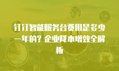 钉钉智能服务台费用是多少一年的？企业降本增效全解析