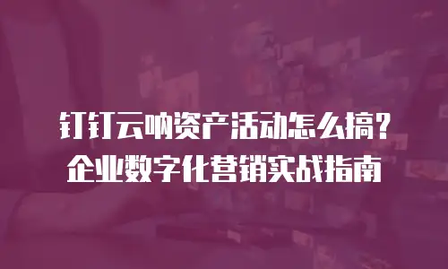 钉钉云呐资产活动怎么搞？企业数字化营销实战指南