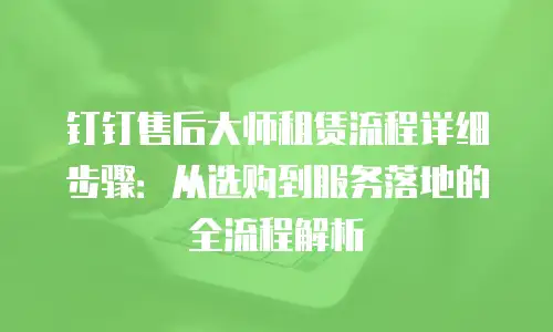 钉钉售后大师租赁流程详细步骤：从选购到服务落地的全流程解析