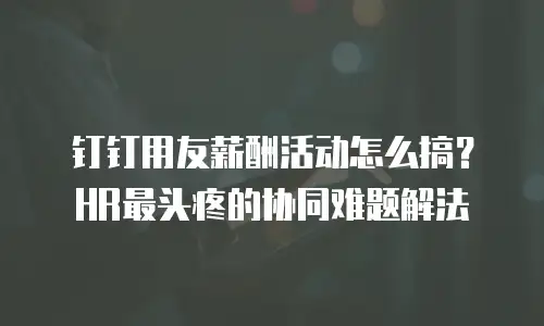 钉钉用友薪酬活动怎么搞？HR最头疼的协同难题解法
