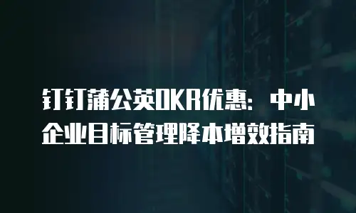 钉钉蒲公英OKR优惠：中小企业目标管理降本增效指南