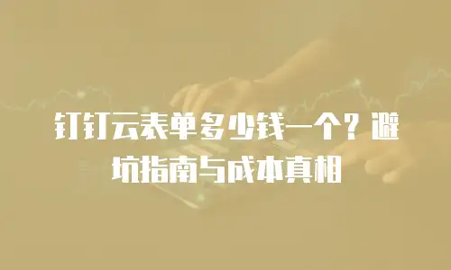 钉钉云表单多少钱一个？避坑指南与成本真相