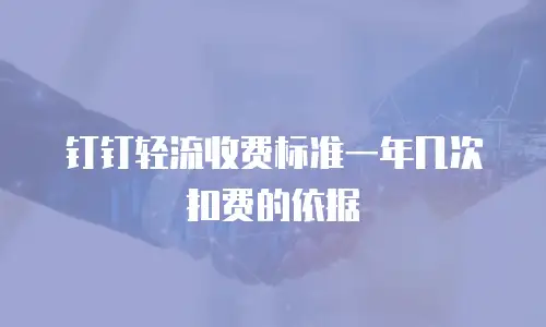 钉钉轻流收费标准一年几次扣费的依据