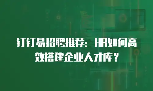 钉钉易招聘推荐：HR如何高效搭建企业人才库？
