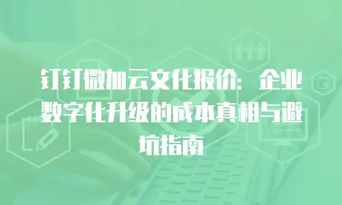 钉钉微加云文化报价：企业数字化升级的成本真相与避坑指南