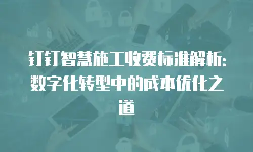 钉钉智慧施工收费标准解析：数字化转型中的成本优化之道