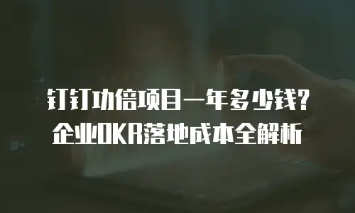 钉钉功倍项目一年多少钱？企业OKR落地成本全解析