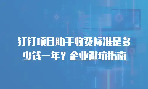 钉钉项目助手收费标准是多少钱一年？企业避坑指南