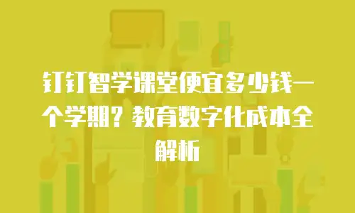 钉钉智学课堂便宜多少钱一个学期？教育数字化成本全解析